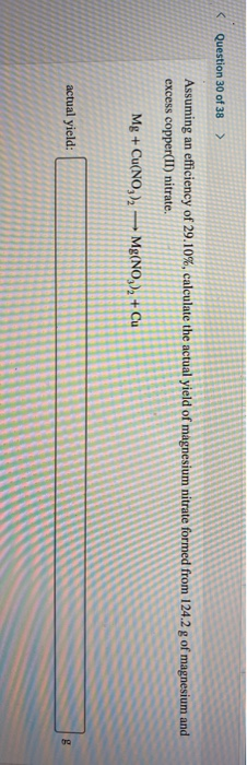 Question 30 of 38 > Assuming an efficiency of 29.10%, calculate the actual yield of magnesium nitrate formed from 124.2 g of