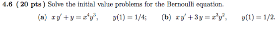 4.6 (20 pts) Solve the initial value problems for the Bernoulli equation. (a) xy+y=x*y; y(1) = 1/4; (b) xy + 3y = rºy?, y(1)