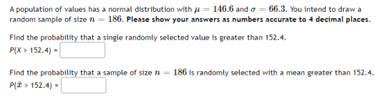 A population of values has a normal distribution with u = 146.6 and o = 66.3. You intend to draw a random sample of size n =