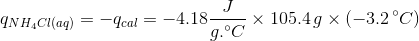 q_{NH_{4}Cl(aq)}=-q_{cal}=-4.18 \frac{J}{g. ^{\circ}C} \times 105.4\, g \times (-3.2\, ^{\circ}C)