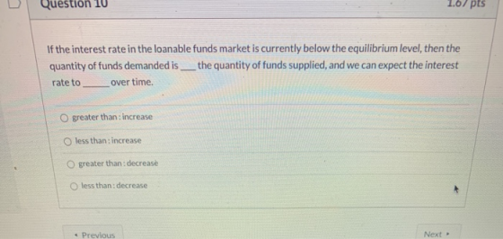 Question 10 1.67 pts If the interest rate in the loanable funds market is currently below the equilibrium level, then the qua