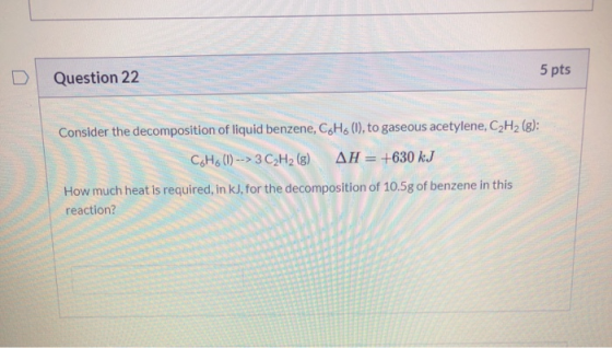 5 pts Question 22 Consider the decomposition of liquid benzene, C.H. (1), to gaseous acetylene, C2H2 (8): C.H. (1) --> 3 C2H2