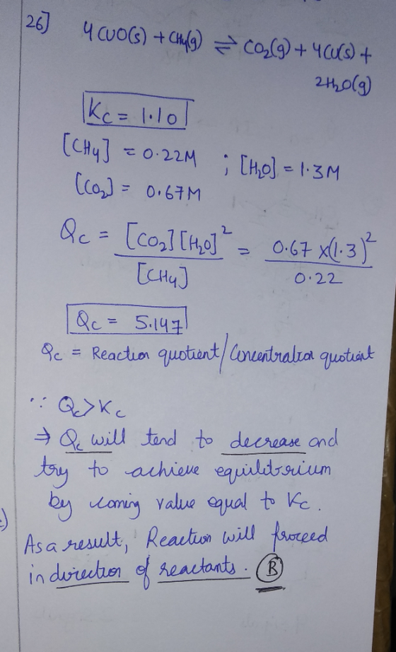 | 26) 4 CUO(s) + (4) Co,(4+ 49 + 2120(g) K c= 1.101 [CHy] = 0.22M ; [ho] = 1:3M [cap] = 0.67M Qc = [coa] [420] ² = 0.67 X1.32