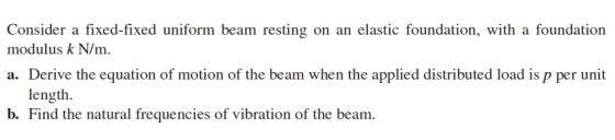 Consider a fixed-fixed uniform beam resting on an elastic foundation, with a foundation modulus k N/m. a. Derive the equation