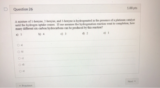 Question 26 1.88 pts A mixture of 1-hexyne, 2-hexyne, and 3-hexyne is hydrogenated in the presence of a platinum catalyst unt