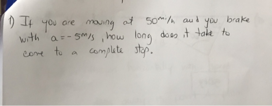 1 If you are moving at 50mila and you brake with a=-5m/s , how long does it take to come to a complete stop.