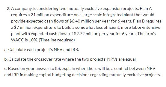 2. A company is considering two mutually exclusive expansion projects. Plan A requires a 21 million expenditure on a large sc