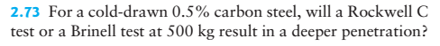 2.73 For a cold-drawn 0.5% carbon steel, will a Rockwell C test or a Brinell test at 500 kg result in a deeper penetration?