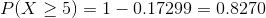 P(X \geq 5) =1- 0.17299 =0.8270