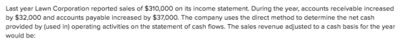 Last year Lawn Corporation reported sales of $310,000 on its income statement. During the year, accounts receivable increased