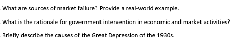 What are sources of market failure? Provide a real-world example What is the rationale for government intervention in economic and market activities? Briefly describe the causes of the Great Depression of the 1930s