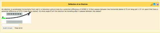 Deflection of an Electron An electron is accelerated horizontally from rest in a television picture tube by a potential difference of 24300 V. It then passes between two horizontal plates 6.73 cm long and 1.37 cm apart that have a potential difference of 275 V see figure below). At what angle θ will the electron be traveling after it passes between the plates? Submit Answer Tries 0/10
