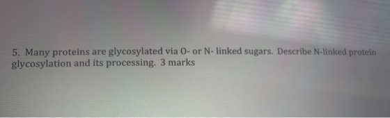 5. Many proteins are glycosylated via 0- or N-linked sugars. Describe N-linked protein glycosylation and its processing. 3 ma