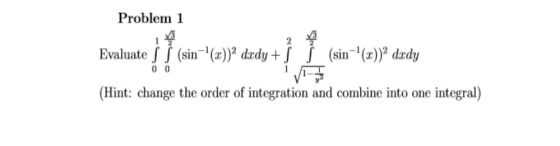Problem 1 Evaluate J j (sin () (Hint: change the order of integration and combine into one integral) drdy (sin( drdy