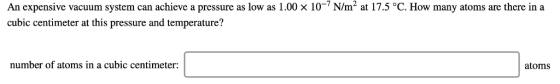 An expensive vacuum system can achieve a pressure as low as 1.00 × 10-7 N/m2 at 17.5 oC. How many atoms are there in a cubic