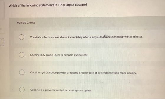 Which of the following statements is TRUE about cocaine? Multiple Choice O O Cocaines effects appear almost immediately afte