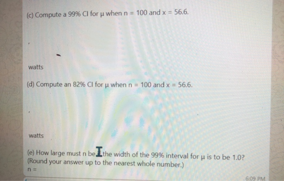 (c) Compute a 99% Cl for u when n = 100 and x = 56.6. watts (d) Compute an 82% CI for u when n = 100 and x = 56.6. watts (e)