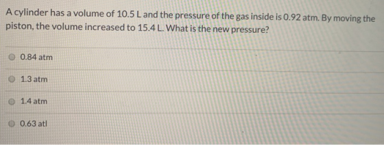 A cylinder has a volume of 10.5 L and the pressure of the gas inside is 0.92 atm. By moving the piston, the volume increased