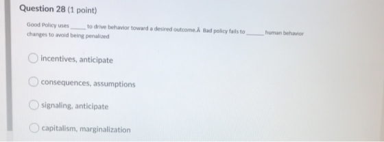 Question 28 (1 point) Good Policy uses to drive behavior toward a desired outcome. A Bad policy fails to changes to avoid bei
