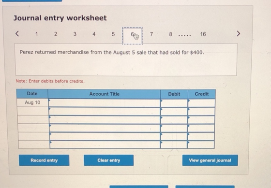 Journal entry worksheet < 1 2 3 4 5 6 7 8 ..... 16 > Perez returned merchandise from the August 5 sale that had sold for $400