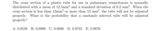 The cross section of a plastic tube for use in pulmonary resuscitators is normally distributed with a mean of 12.5mm and a st