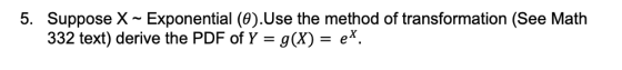 5. Suppose X ~ Exponential (9)Use the method of transformation (See Math 332 text) derive the PDF of Y g(X)- eX.