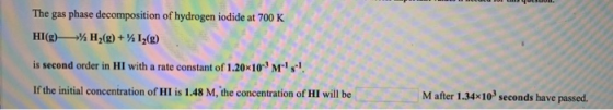 The gas phase decomposition of hydrogen iodide at 700 K HI(g)%H2(g) + 12() is second order in HI with a rate constant of 1.20