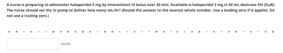 A nurse is preparing to administer haloperidol 5 mg by intermittent IV bolus over 30 min. Available is haloperidol 5 mg in 50
