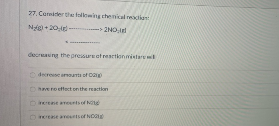 27. Consider the following chemical reaction: N2(g) + 2O2(g) ----> 2NO2(g) decreasing the pressure of reaction mixture will d