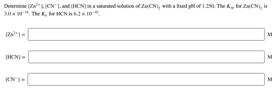 Determine [Zn2+], [CN-], and [HCN) in a saturated solution of Zn(CN), with a fixed pH of 1.250. The Ksp for Zn(CN), is 3.0 x