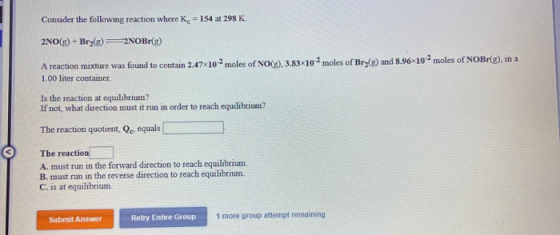 Consider the following reaction where K = 154 at 298 K 2NO(g) + Brz() 2NOBr(g) A reaction mixture was found to contain 2.47x1