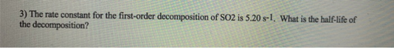 3) The rate constant for the first-order decomposition of SO2 is 5.20 s-1. What is the half-life of the decomposition?