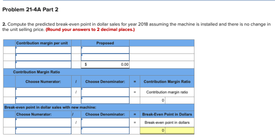 Problem 21-4A Part 2 2. Compute the predicted break-even point in dollar sales for year 2018 assuming the machine is installe