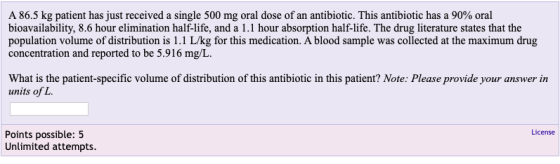 A 86.5 kg patient has just received a single 500 mg oral dose of an antibiotic. This antibiotic has a 90% oral bioavailabilit
