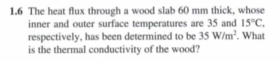 1.6 The heat flux through a wood slab 60 mm thick, whose inner and outer surface temperatures are 35 and 15°C, respectively,