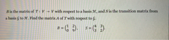 B is the matrix of T: V → V with respect to a basis H, and S is the transition matrix from a basis G to H. Find the matrix A