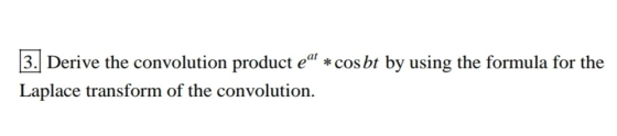 3. Derive the convolution product e * cos bt by using the formula for the Laplace transform of the convolution.