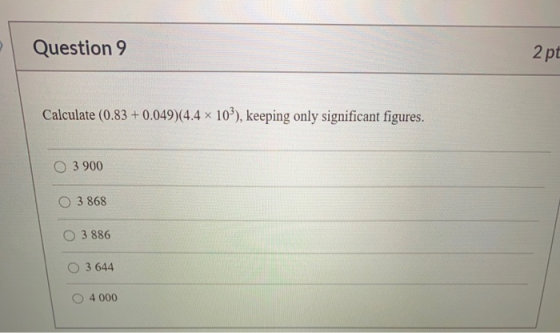 Question 9 2 pt Calculate (0.83 +0.049)(4.4 x 10²), keeping only significant figures. O 3 900 O 3868 O 3 886 3 644 4 000
