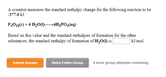 A scientist measures the standard enthalpy change for the following reaction to be -377.0 kJ P4010(s)6 H20I4H3PO4(aq) + Based