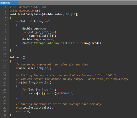 5 6 8 } main.cpp 1 #include<bits/stdc++.h> 2 using namespace std; void PrintDailysales(double sales[100][10]) 4-{ for(int i=0