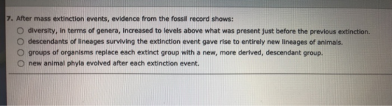 7. After mass extinction events, evidence from the fossil record shows: O diversity, in terms of genera, increased to levels
