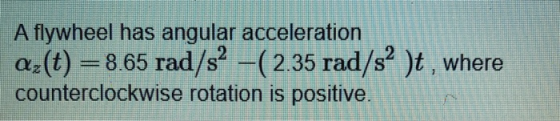 A flywheel has angular acceleration az(t) = 8.65 rad/s2 - (2.35 rad/s2 )t , where counterclockwise rotation is positive.