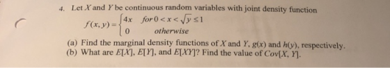 4. Let X and Y be continuous random variables with joint density function f(x, y) = { 4x for 0 <x<ys1 otherwise (a) Find the