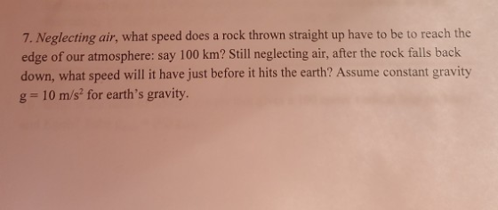 7. Neglecting air, what speed does a rock thrown straight up have to be to reach the edge of our atmosphere: say 100 km? Stil