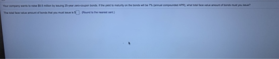 Your company wants to raise $9.5 million by issuing 25-year zero-coupon bonds if the yield to maturity on the bonds will be a