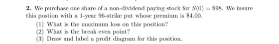 2. We purchase one share of a non-dividend paying stock for S(0) = $98. We insure this postion with a 1-year 96-strike put wh