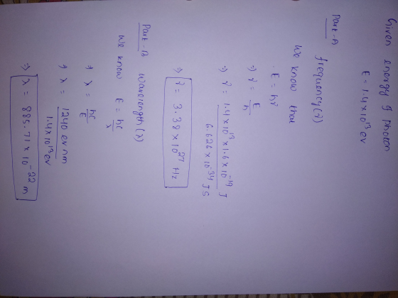 Given energy of photon E=1.4x103 ev Part A frequency (7) We know that E-hr E -) 7 13 » P: 1.4 x 10°*1.6X16 -19 J 34 6.626 X 1