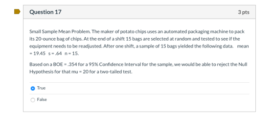 Question 17 3 pts Small Sample Mean Problem. The maker of potato chips uses an automated packaging machine to pack its 20-oun