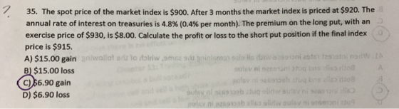35. The spot price of the market index is $900. After 3 months the market index is priced at $920. The annual rate of interes