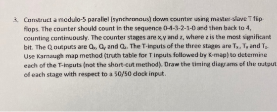 3. Construct a modulo-5 parallel (synchronous) down counter using master-slave T flip- flops. The counter should count in the